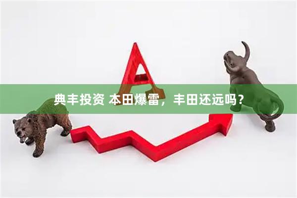 典丰投资 本田爆雷，丰田还远吗？