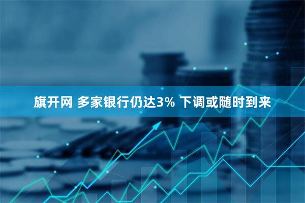 旗开网 多家银行仍达3% 下调或随时到来