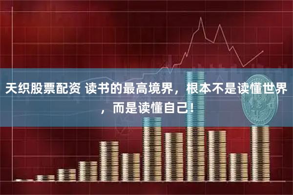天织股票配资 读书的最高境界，根本不是读懂世界，而是读懂自己！