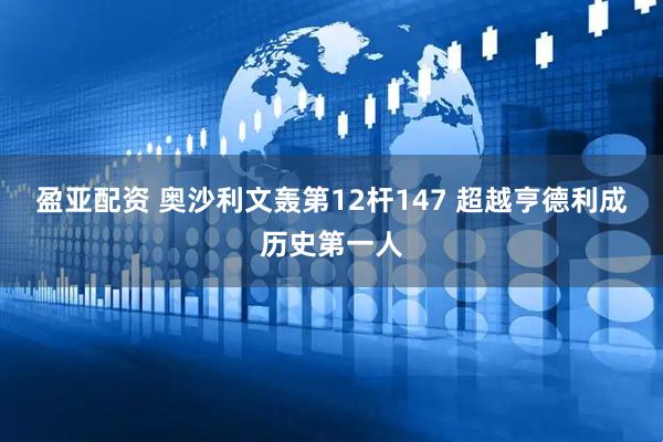 盈亚配资 奥沙利文轰第12杆147 超越亨德利成历史第一人