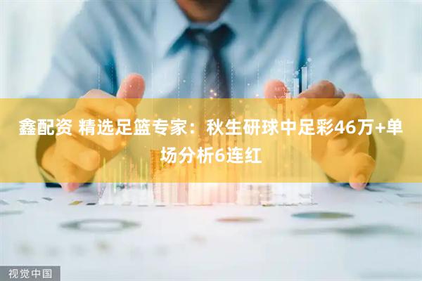 鑫配资 精选足篮专家：秋生研球中足彩46万+单场分析6连红