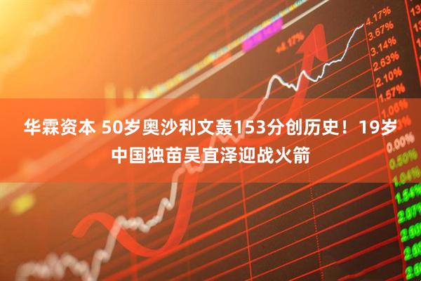 华霖资本 50岁奥沙利文轰153分创历史！19岁中国独苗吴宜泽迎战火箭