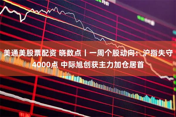美通美股票配资 晓数点丨一周个股动向：沪指失守4000点 中际旭创获主力加仓居首