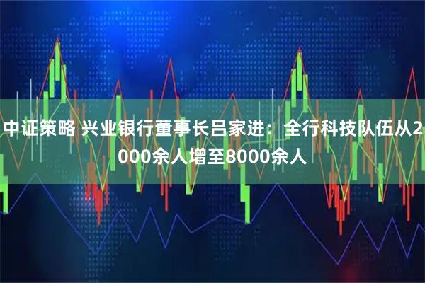 中证策略 兴业银行董事长吕家进：全行科技队伍从2000余人增至8000余人