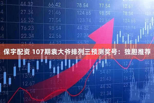 保宇配资 107期袁大爷排列三预测奖号：独胆推荐