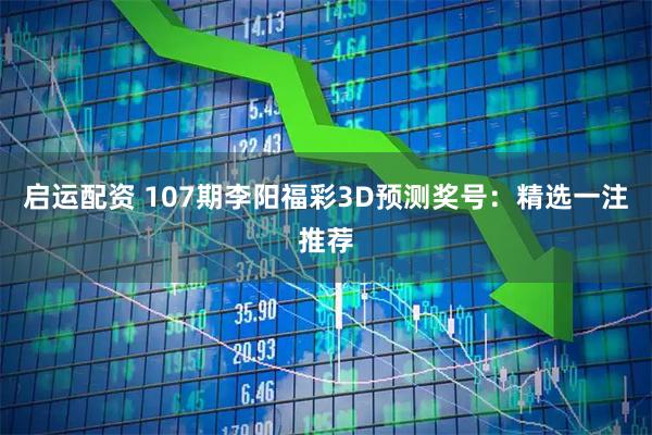 启运配资 107期李阳福彩3D预测奖号：精选一注推荐