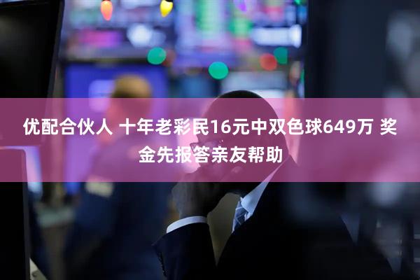 优配合伙人 十年老彩民16元中双色球649万 奖金先报答亲友帮助