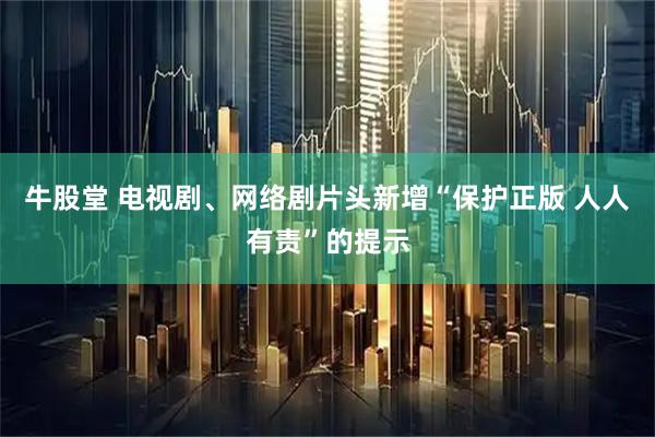 牛股堂 电视剧、网络剧片头新增“保护正版 人人有责”的提示