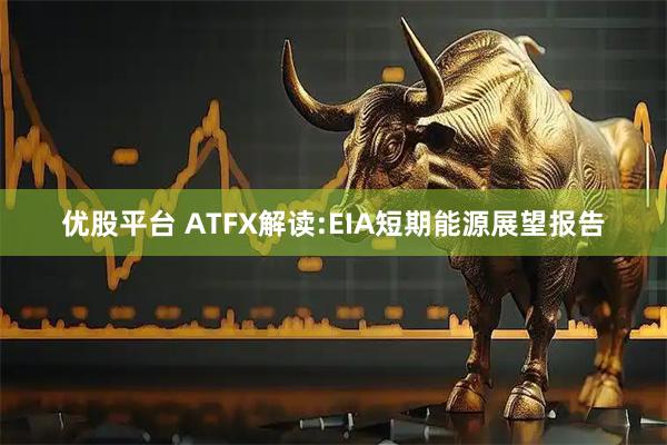 优股平台 ATFX解读:EIA短期能源展望报告
