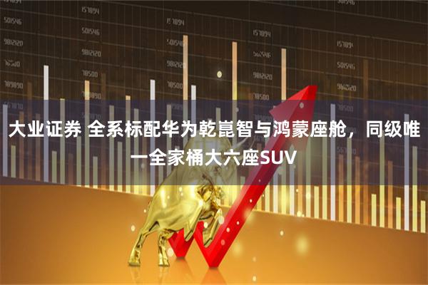大业证券 全系标配华为乾崑智与鸿蒙座舱，同级唯一全家桶大六座SUV