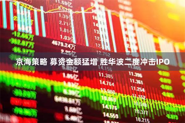 京海策略 募资金额猛增 胜华波二度冲击IPO