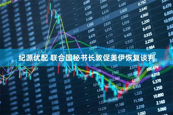 纪源优配 联合国秘书长敦促美伊恢复谈判