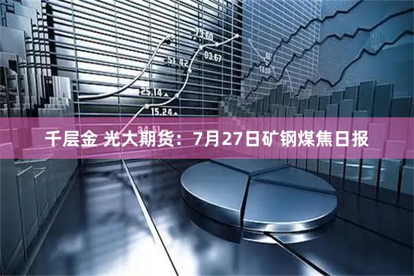 千层金 光大期货：7月27日矿钢煤焦日报