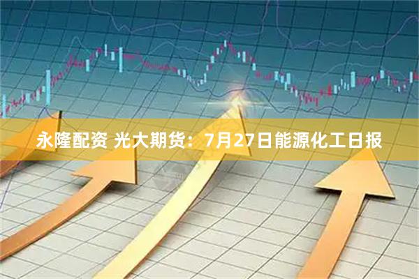 永隆配资 光大期货：7月27日能源化工日报
