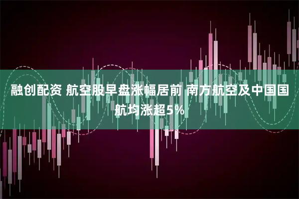 融创配资 航空股早盘涨幅居前 南方航空及中国国航均涨超5%