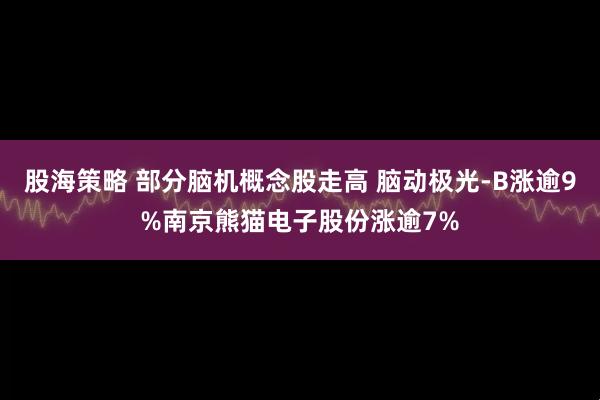 股海策略 部分脑机概念股走高 脑动极光-B涨逾9%南京熊猫电子股份涨逾7%