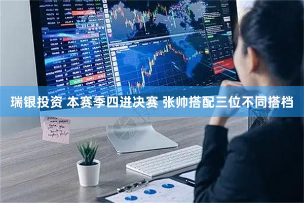瑞银投资 本赛季四进决赛 张帅搭配三位不同搭档